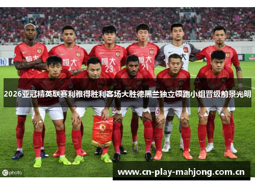 2026亚冠精英联赛利雅得胜利客场大胜德黑兰独立领跑小组晋级前景光明 2026亚冠精英联赛利雅得胜利客场大胜德黑兰独立领跑小组晋级前景光明