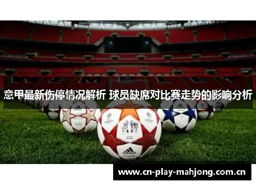 意甲最新伤停情况解析 球员缺席对比赛走势的影响分析 意甲最新伤停情况解析 球员缺席对比赛走势的影响分析