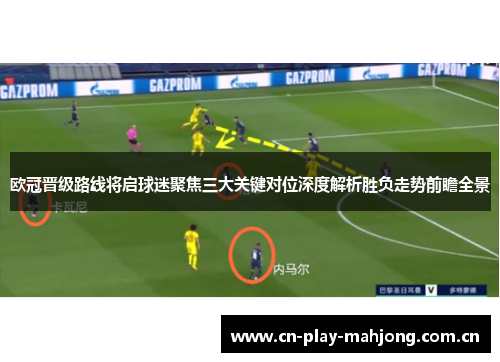 欧冠晋级路线将启球迷聚焦三大关键对位深度解析胜负走势前瞻全景 欧冠晋级路线将启球迷聚焦三大关键对位深度解析胜负走势前瞻全景